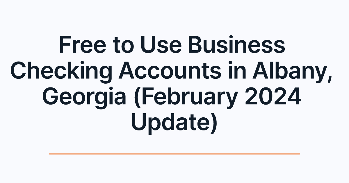 Free to Use Business Checking Accounts in Albany, Georgia (February 2024 Update)